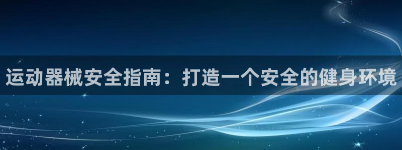 尊龙凯时注册地址：运动器械安全指南：打造一个安全的健