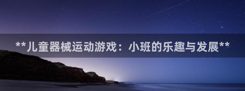 尊龙凯时是直营吗：**儿童器械运动游戏：小班的乐趣与