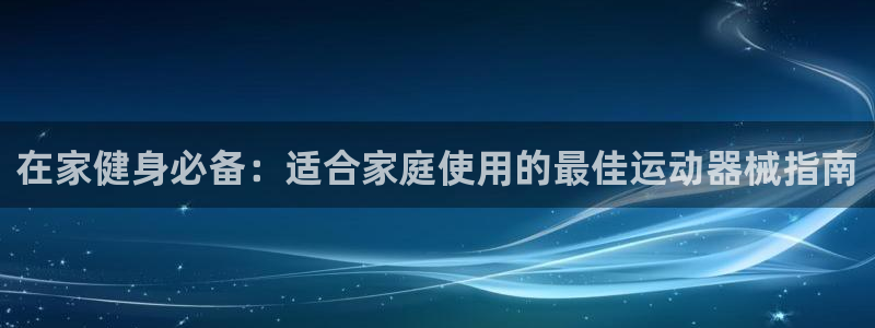 尊龙集团有限公司招聘：在家健身必备：适合家庭使用的最