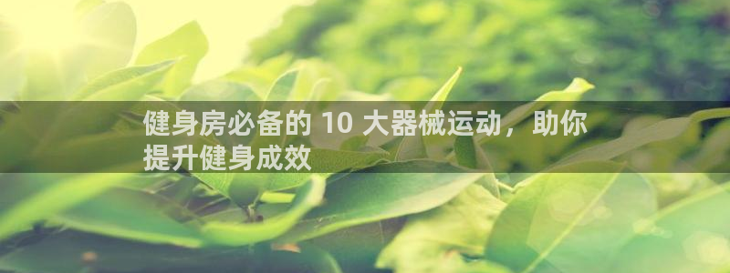 凯时a88：健身房必备的 10 大器械运动，助你
提