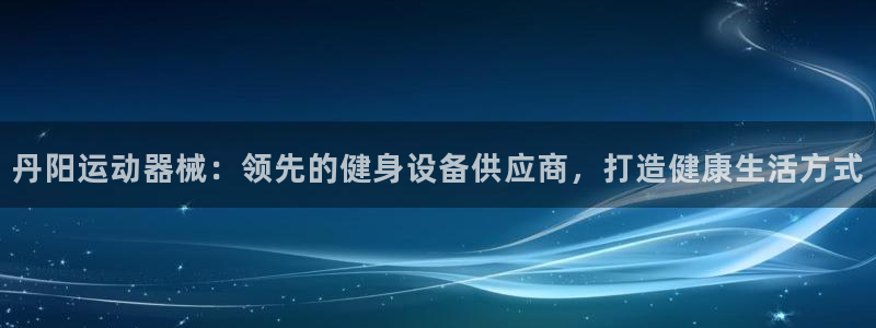 尊龙长相评价：丹阳运动器械：领先的健身设备供应商，打